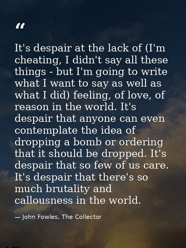 It's despair at the lack of (I'm cheating, I didn't say all these things - but I'm going to write what I want to say as  — John Fowles, The Collector