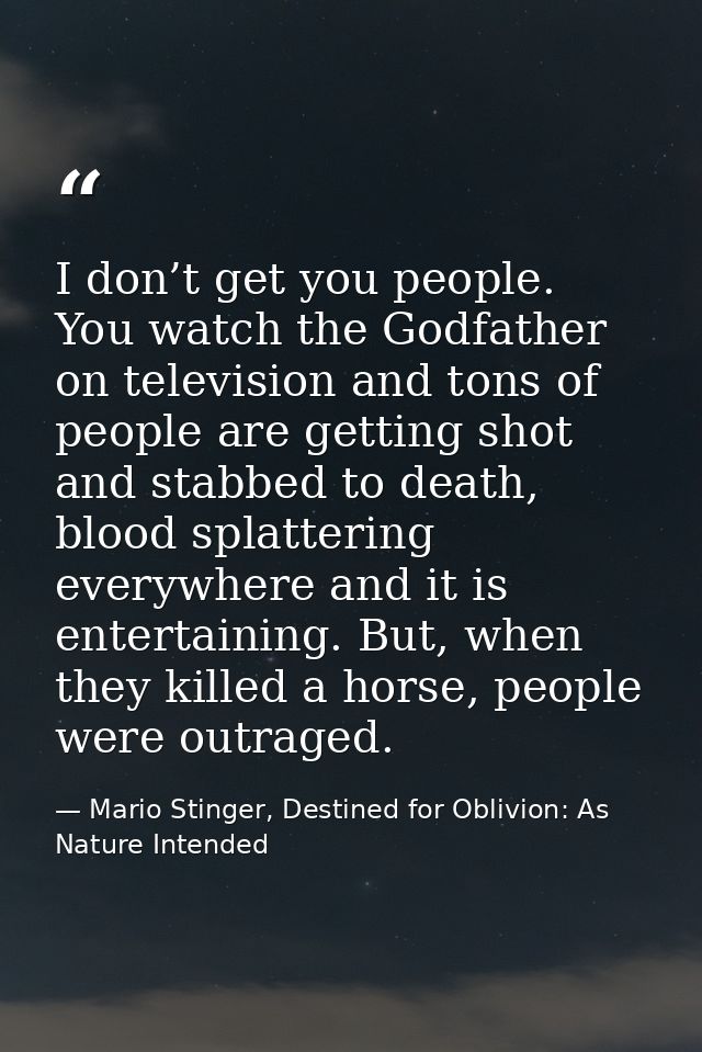 I don’t get you people. You watch the Godfather on television and tons of people are getting shot and stabbed to death,  — Mario Stinger, Destined for Oblivion: As Nature Intended