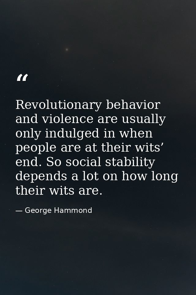 Revolutionary behavior and violence are usually only indulged in when people are at their wits’ end. So social stability — George Hammond