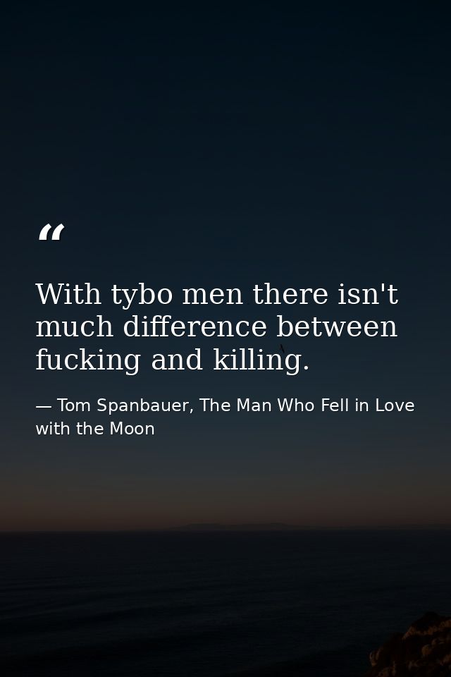 With tybo men there isn't much difference between fucking and killing. — Tom Spanbauer, The Man Who Fell in Love with the Moon