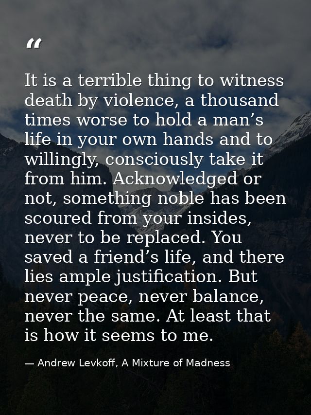 It is a terrible thing to witness death by violence, a thousand times worse to hold a man’s life in your own hands and t — Andrew Levkoff, A Mixture of Madness