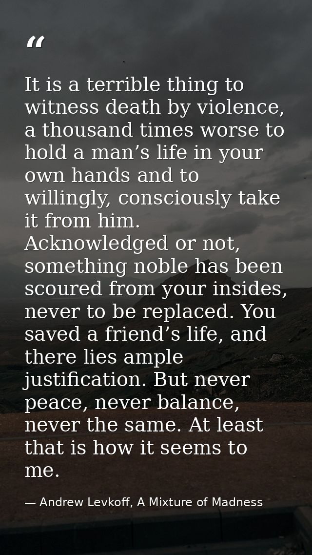 It is a terrible thing to witness death by violence, a thousand times worse to hold a man’s life in your own hands and t — Andrew Levkoff, A Mixture of Madness