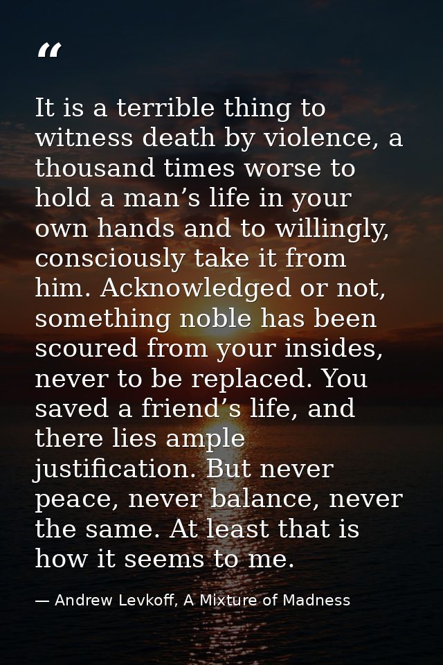 It is a terrible thing to witness death by violence, a thousand times worse to hold a man’s life in your own hands and t — Andrew Levkoff, A Mixture of Madness