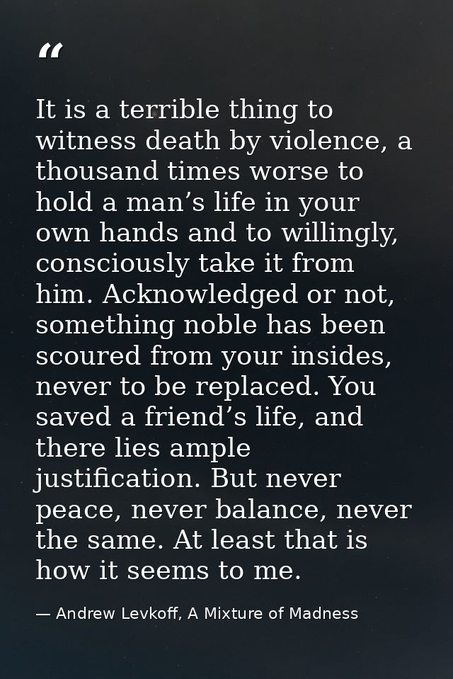 It is a terrible thing to witness death by violence, a thousand times worse to hold a man’s life in your own hands and t — Andrew Levkoff, A Mixture of Madness