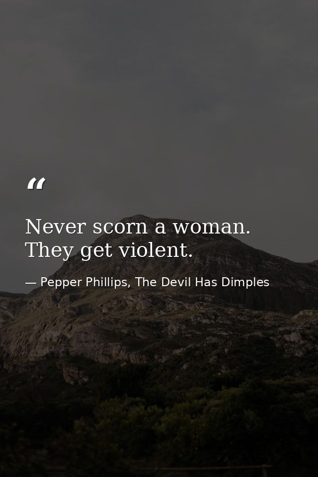 Never scorn a woman. They get violent. — Pepper Phillips, The Devil Has Dimples