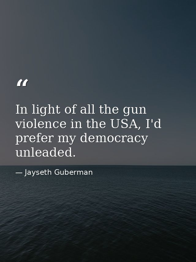 In light of all the gun violence in the USA, I'd prefer my democracy unleaded. — Jayseth Guberman