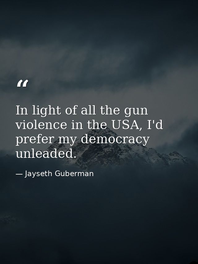 In light of all the gun violence in the USA, I'd prefer my democracy unleaded. — Jayseth Guberman