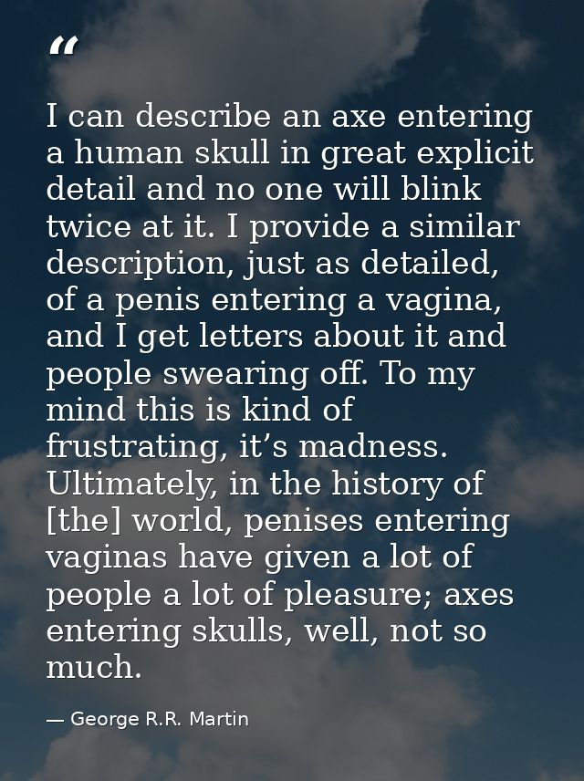 I can describe an axe entering a human skull in great explicit detail and no one will blink twice at it. I provide a sim — George R.R. Martin