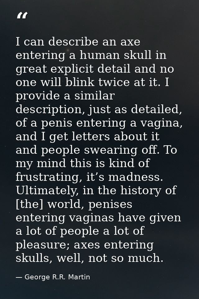I can describe an axe entering a human skull in great explicit detail and no one will blink twice at it. I provide a sim — George R.R. Martin