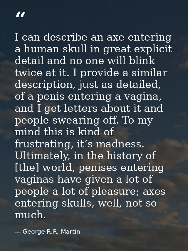 I can describe an axe entering a human skull in great explicit detail and no one will blink twice at it. I provide a sim — George R.R. Martin