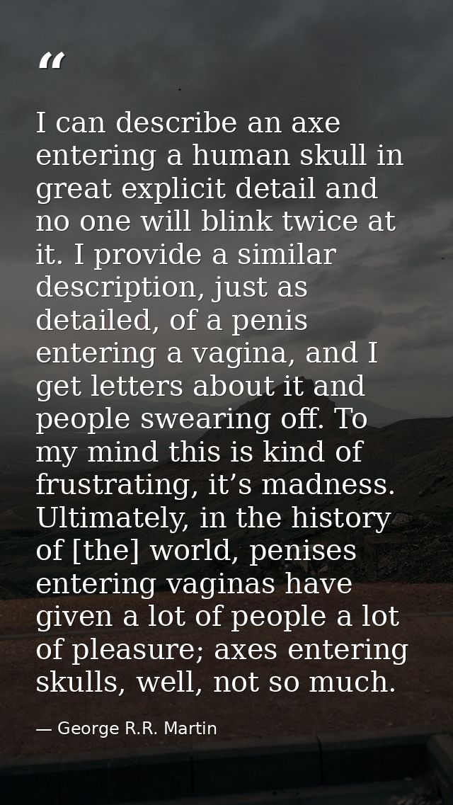 I can describe an axe entering a human skull in great explicit detail and no one will blink twice at it. I provide a sim — George R.R. Martin
