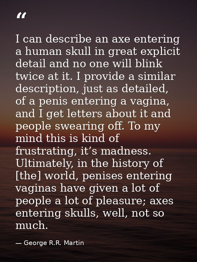 I can describe an axe entering a human skull in great explicit detail and no one will blink twice at it. I provide a sim — George R.R. Martin