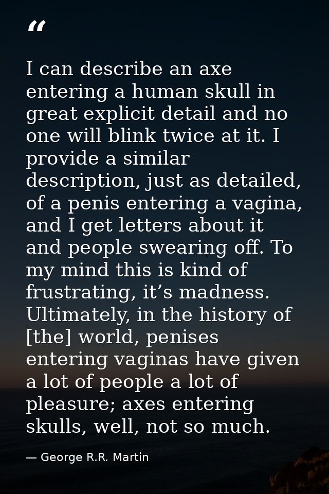 I can describe an axe entering a human skull in great explicit detail and no one will blink twice at it. I provide a sim — George R.R. Martin