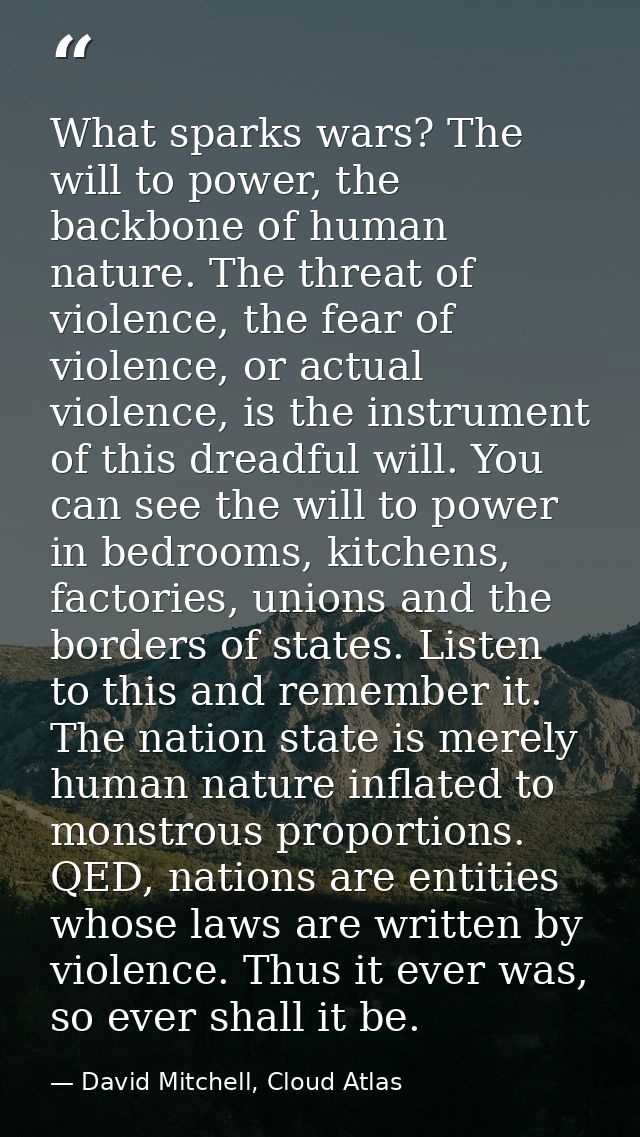 What sparks wars? The will to power, the backbone of human nature. The threat of violence, the fear of violence, or actu — David Mitchell, Cloud Atlas