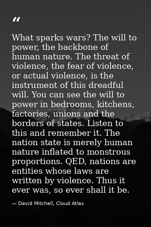 What sparks wars? The will to power, the backbone of human nature. The threat of violence, the fear of violence, or actu — David Mitchell, Cloud Atlas