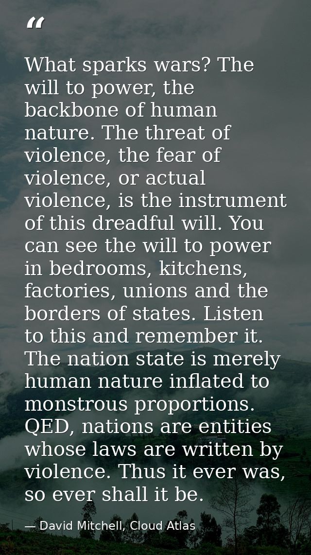 What sparks wars? The will to power, the backbone of human nature. The threat of violence, the fear of violence, or actu — David Mitchell, Cloud Atlas
