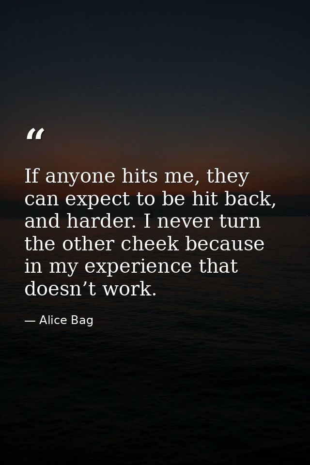If anyone hits me, they can expect to be hit back, and harder. I never turn the other cheek because in my experience tha — Alice Bag