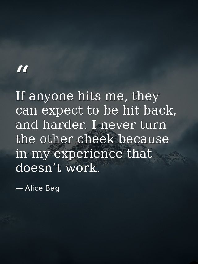 If anyone hits me, they can expect to be hit back, and harder. I never turn the other cheek because in my experience tha — Alice Bag