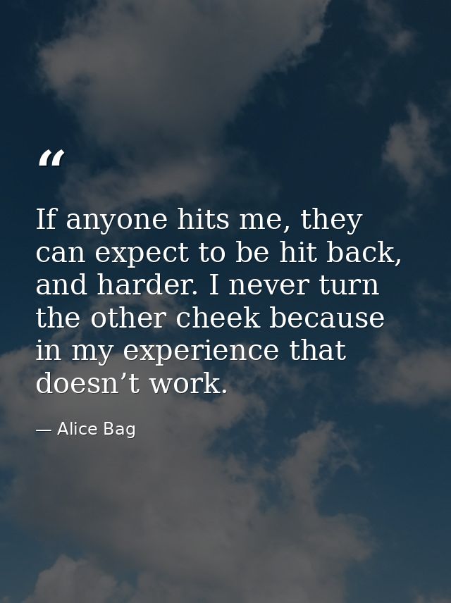 If anyone hits me, they can expect to be hit back, and harder. I never turn the other cheek because in my experience tha — Alice Bag
