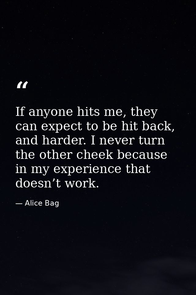 If anyone hits me, they can expect to be hit back, and harder. I never turn the other cheek because in my experience tha — Alice Bag
