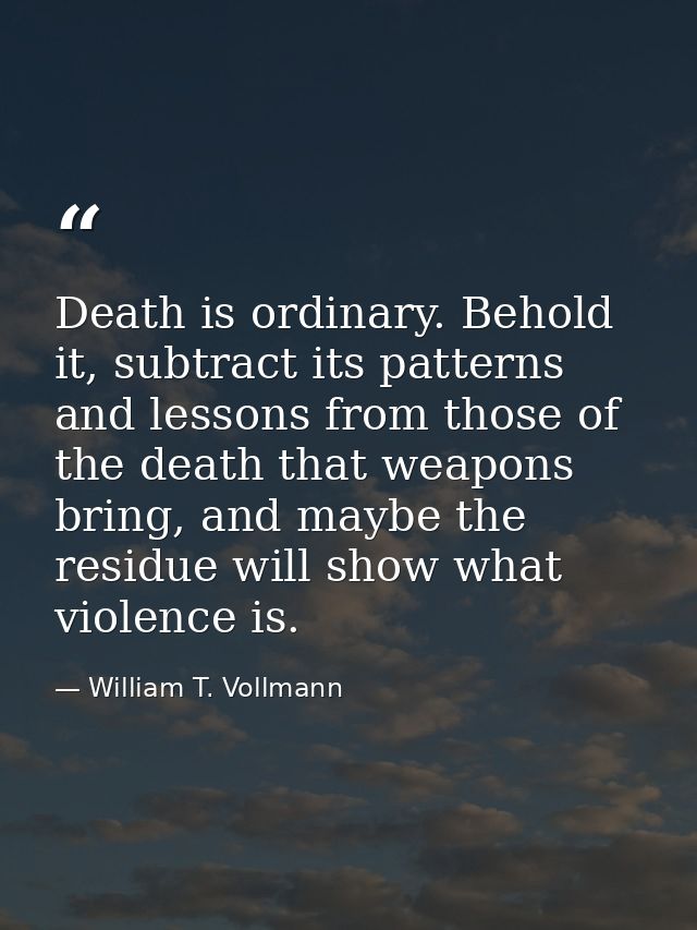 Death is ordinary. Behold it, subtract its patterns and lessons from those of the death that weapons bring, and maybe th — William T. Vollmann