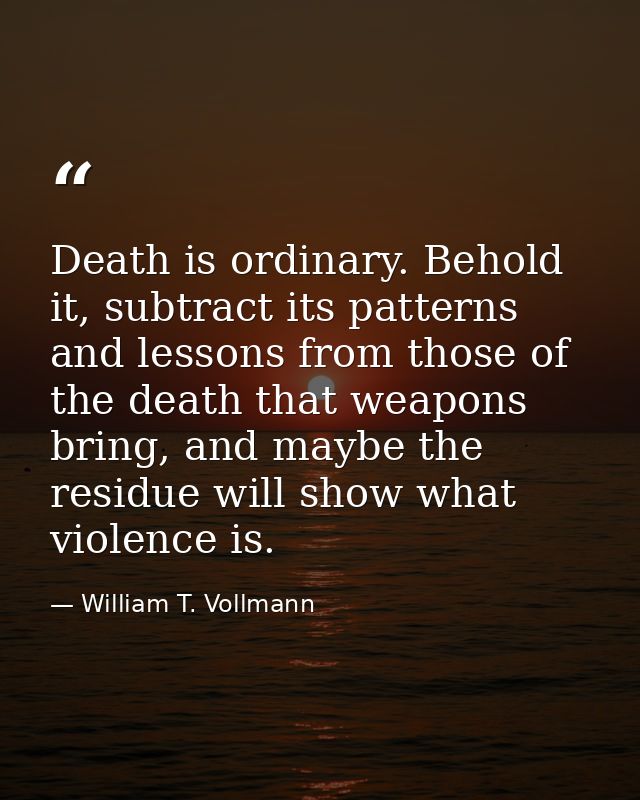 Death is ordinary. Behold it, subtract its patterns and lessons from those of the death that weapons bring, and maybe th — William T. Vollmann