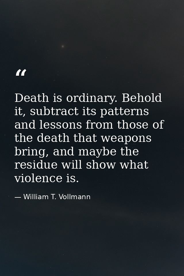 Death is ordinary. Behold it, subtract its patterns and lessons from those of the death that weapons bring, and maybe th — William T. Vollmann