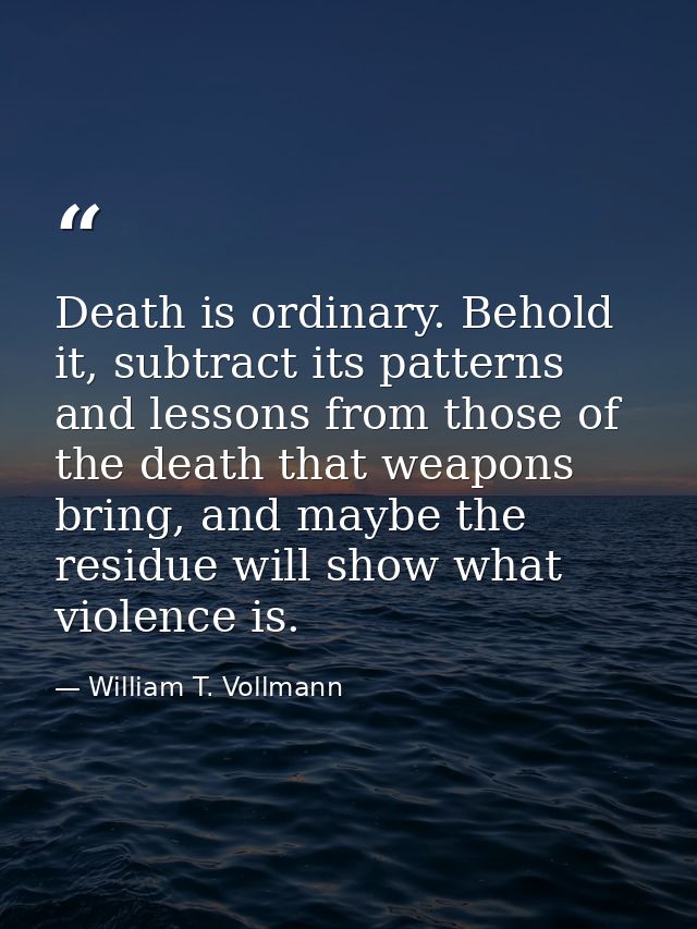 Death is ordinary. Behold it, subtract its patterns and lessons from those of the death that weapons bring, and maybe th — William T. Vollmann