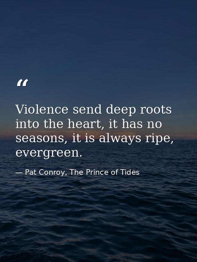 Violence send deep roots into the heart, it has no seasons, it is always ripe, evergreen. — Pat Conroy, The Prince of Tides