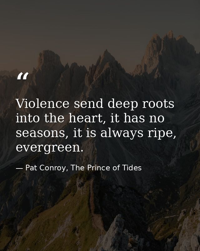 Violence send deep roots into the heart, it has no seasons, it is always ripe, evergreen. — Pat Conroy, The Prince of Tides