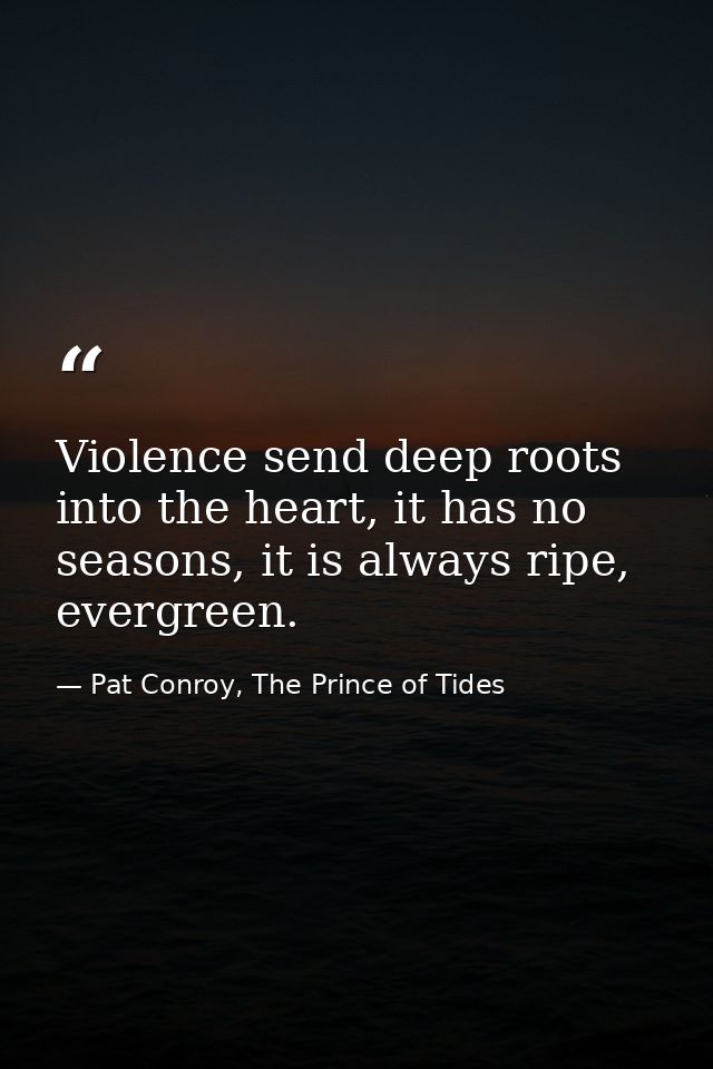 Violence send deep roots into the heart, it has no seasons, it is always ripe, evergreen. — Pat Conroy, The Prince of Tides