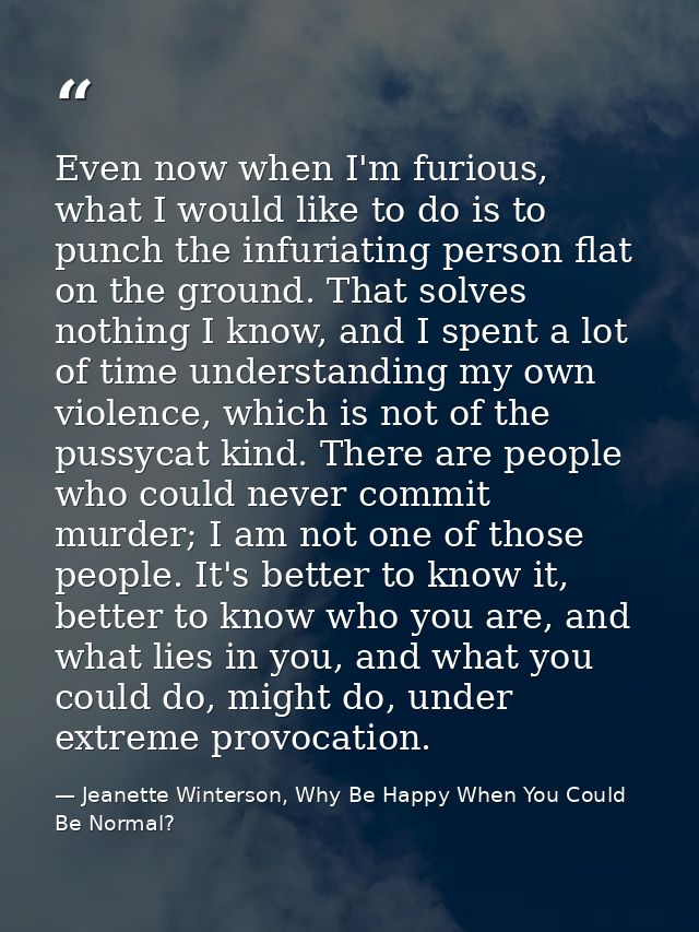 Even now when I'm furious, what I would like to do is to punch the infuriating person flat on the ground. That solves no — Jeanette Winterson, Why Be Happy When You Could Be Normal?