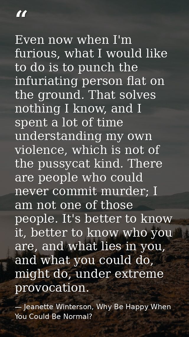 Even now when I'm furious, what I would like to do is to punch the infuriating person flat on the ground. That solves no — Jeanette Winterson, Why Be Happy When You Could Be Normal?
