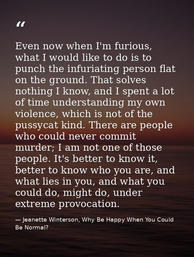 Even now when I'm furious, what I would like to do is to punch the infuriating person flat on the ground. That solves no — Jeanette Winterson, Why Be Happy When You Could Be Normal?