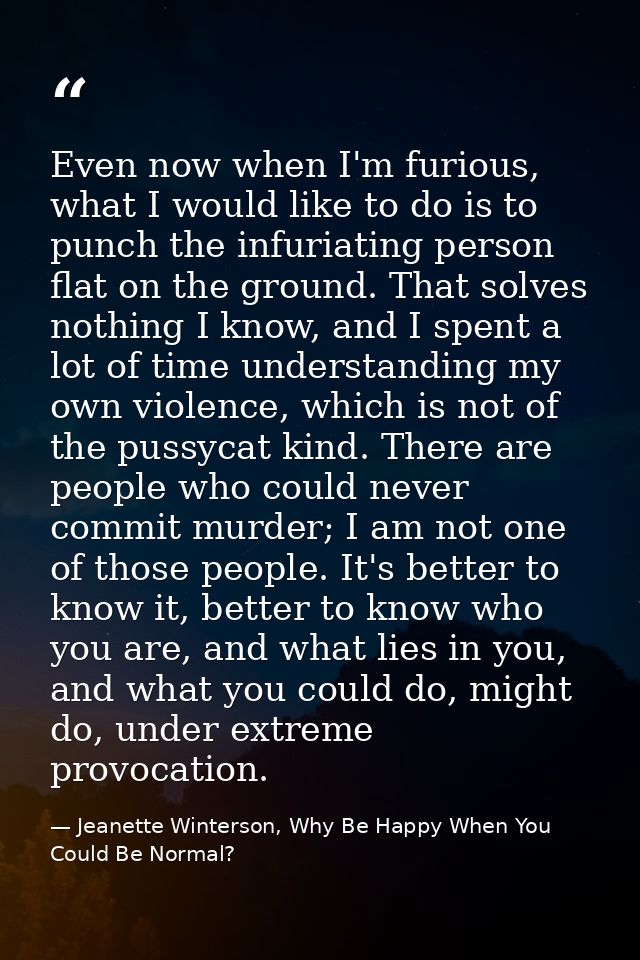 Even now when I'm furious, what I would like to do is to punch the infuriating person flat on the ground. That solves no — Jeanette Winterson, Why Be Happy When You Could Be Normal?