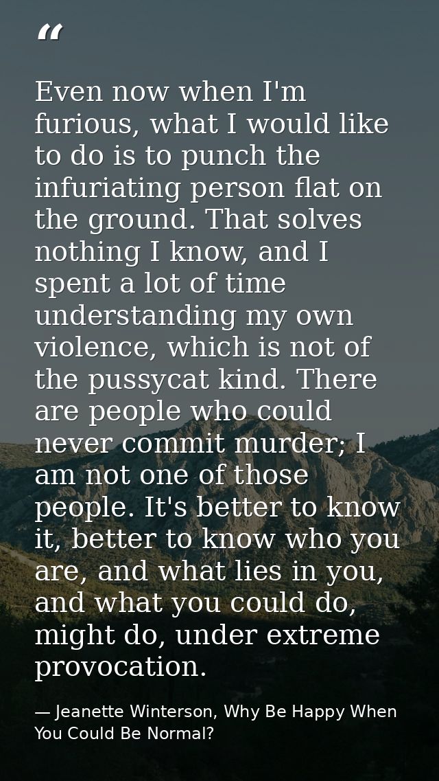 Even now when I'm furious, what I would like to do is to punch the infuriating person flat on the ground. That solves no — Jeanette Winterson, Why Be Happy When You Could Be Normal?
