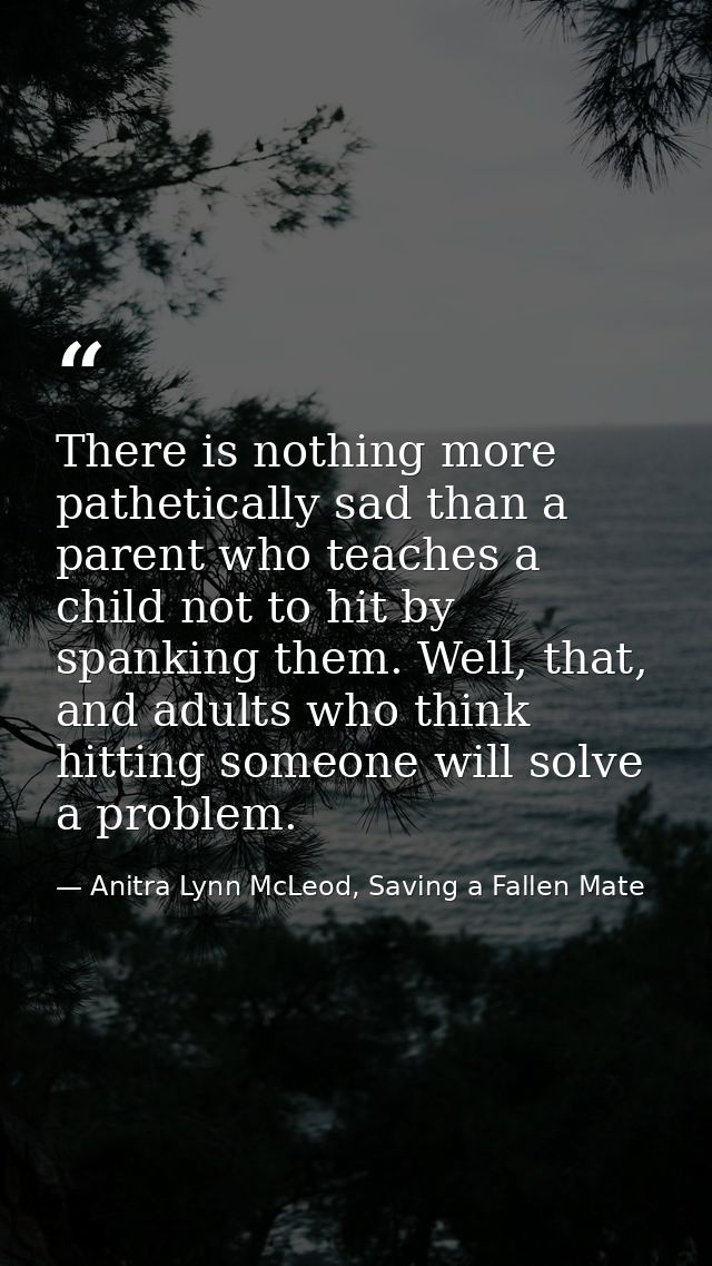 There is nothing more pathetically sad than a parent who teaches a child not to hit by spanking them. Well, that, and ad — Anitra Lynn McLeod, Saving a Fallen Mate
