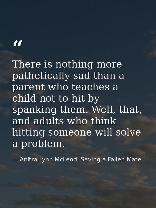 There is nothing more pathetically sad than a parent who teaches a child not to hit by spanking them. Well, that, and ad — Anitra Lynn McLeod, Saving a Fallen Mate