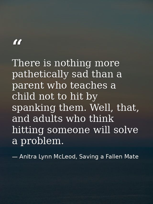 There is nothing more pathetically sad than a parent who teaches a child not to hit by spanking them. Well, that, and ad — Anitra Lynn McLeod, Saving a Fallen Mate