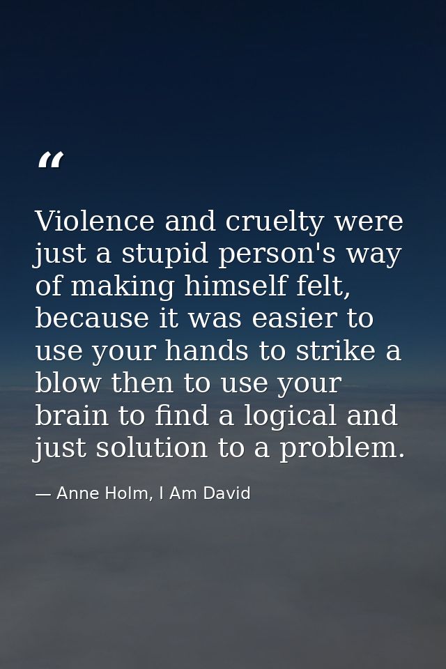 Violence and cruelty were just a stupid person's way of making himself felt, because it was easier to use your hands to  — Anne Holm, I Am David