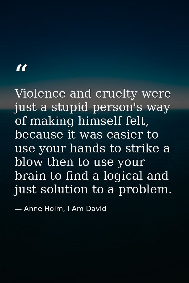 Violence and cruelty were just a stupid person's way of making himself felt, because it was easier to use your hands to  — Anne Holm, I Am David