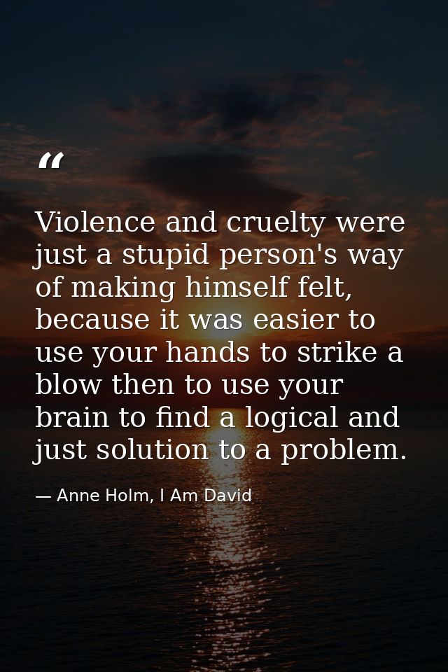 Violence and cruelty were just a stupid person's way of making himself felt, because it was easier to use your hands to  — Anne Holm, I Am David