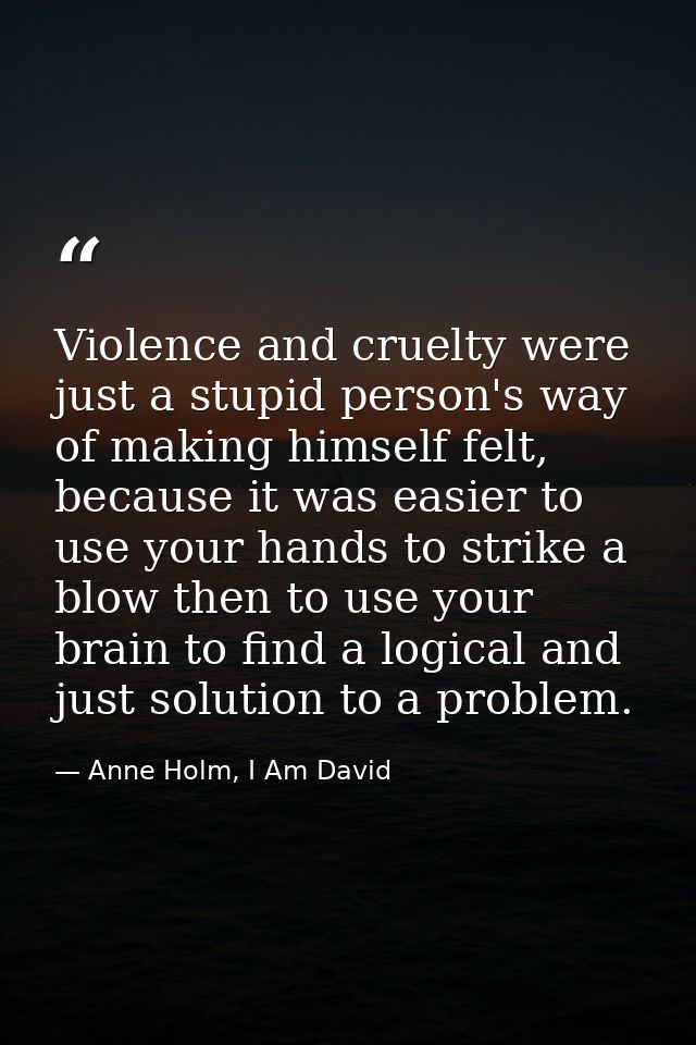 Violence and cruelty were just a stupid person's way of making himself felt, because it was easier to use your hands to  — Anne Holm, I Am David