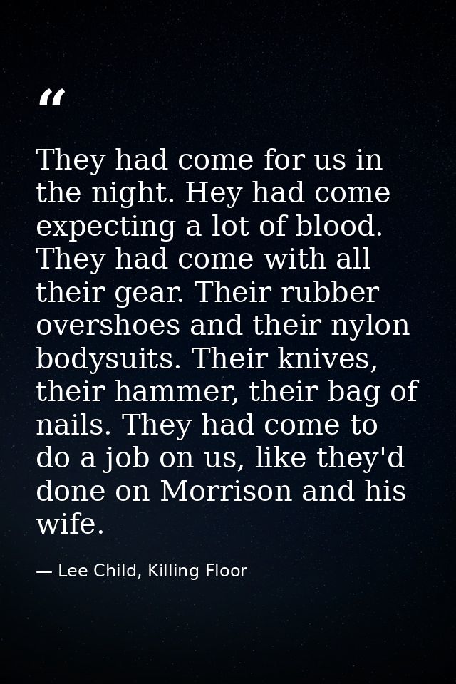 They had come for us in the night. Hey had come expecting a lot of blood. They had come with all their gear. Their rubbe — Lee Child, Killing Floor