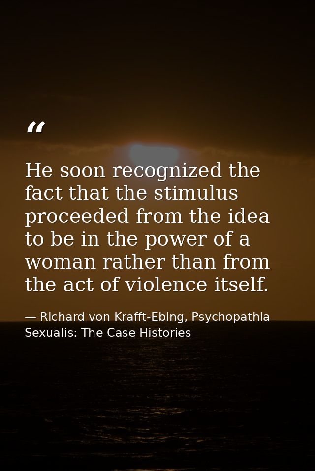 He soon recognized the fact that the stimulus proceeded from the idea to be in the power of a woman rather than from the — Richard von Krafft-Ebing, Psychopathia Sexualis: The Case Histories
