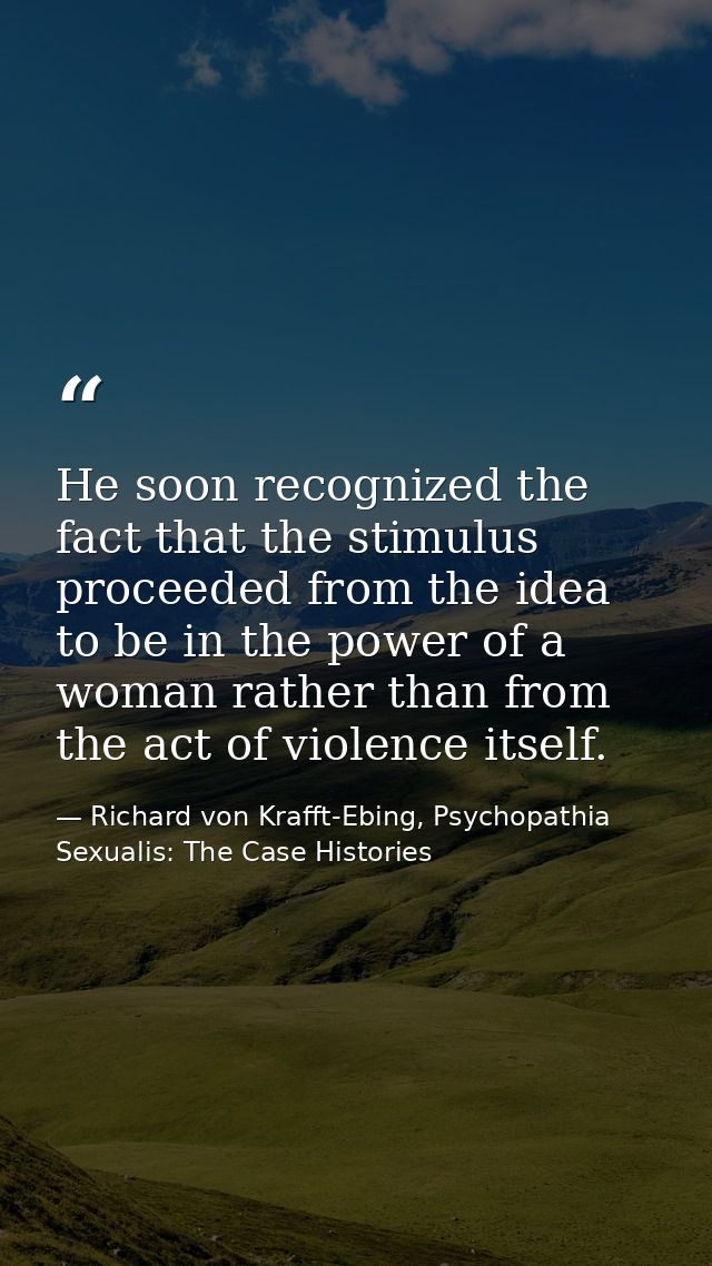 He soon recognized the fact that the stimulus proceeded from the idea to be in the power of a woman rather than from the — Richard von Krafft-Ebing, Psychopathia Sexualis: The Case Histories