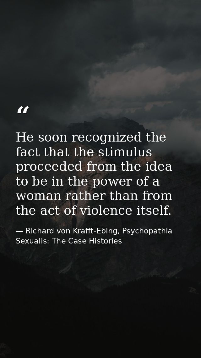 He soon recognized the fact that the stimulus proceeded from the idea to be in the power of a woman rather than from the — Richard von Krafft-Ebing, Psychopathia Sexualis: The Case Histories