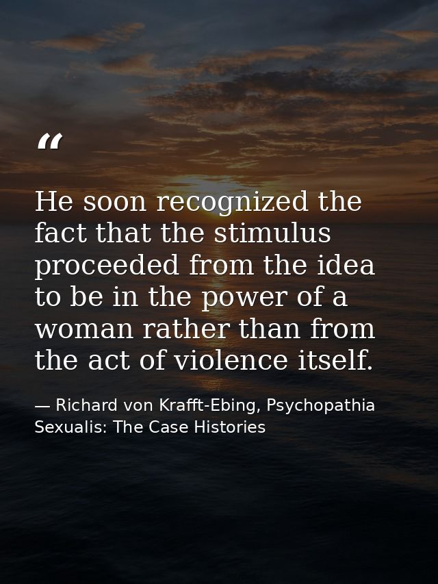 He soon recognized the fact that the stimulus proceeded from the idea to be in the power of a woman rather than from the — Richard von Krafft-Ebing, Psychopathia Sexualis: The Case Histories