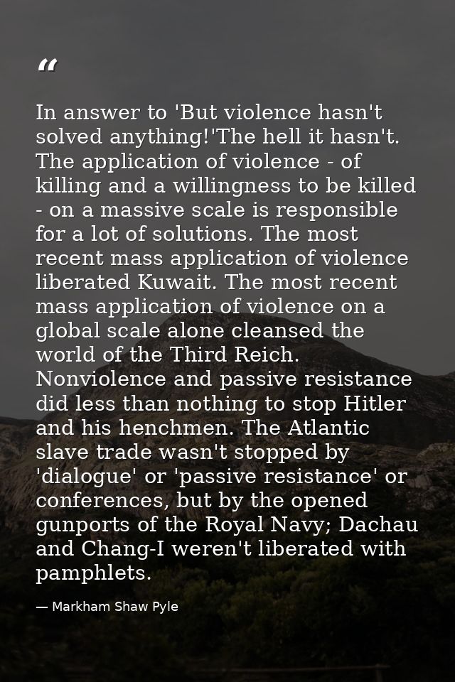 In answer to 'But violence hasn't solved anything!'The hell it hasn't. The application of violence - of killing and a wi — Markham Shaw Pyle