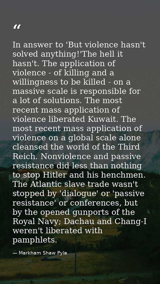 In answer to 'But violence hasn't solved anything!'The hell it hasn't. The application of violence - of killing and a wi — Markham Shaw Pyle